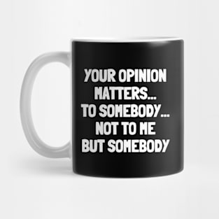 Your opinion matters...to somebody...not to me but somebody Mug